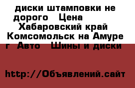 диски штамповки не дорого › Цена ­ 2 500 - Хабаровский край, Комсомольск-на-Амуре г. Авто » Шины и диски   